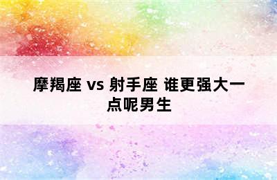 摩羯座 vs 射手座 谁更强大一点呢男生